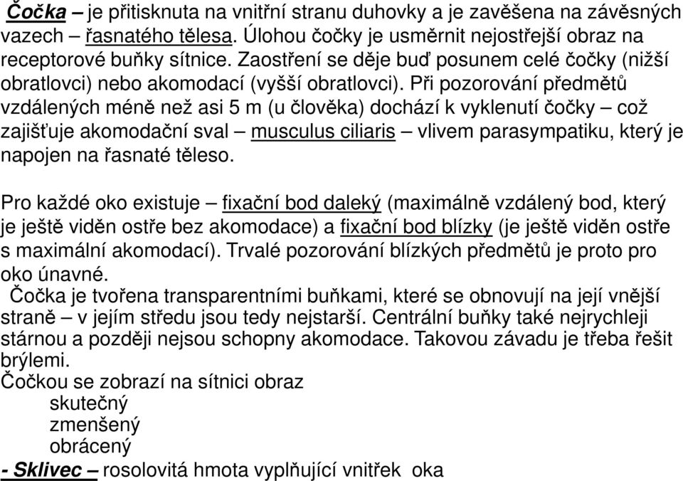 Při pozorování předmětů vzdálených méně než asi 5 m (u člověka) dochází k vyklenutí čočky což zajišťuje akomodační sval musculus ciliaris vlivem parasympatiku, který je napojen na řasnaté těleso.