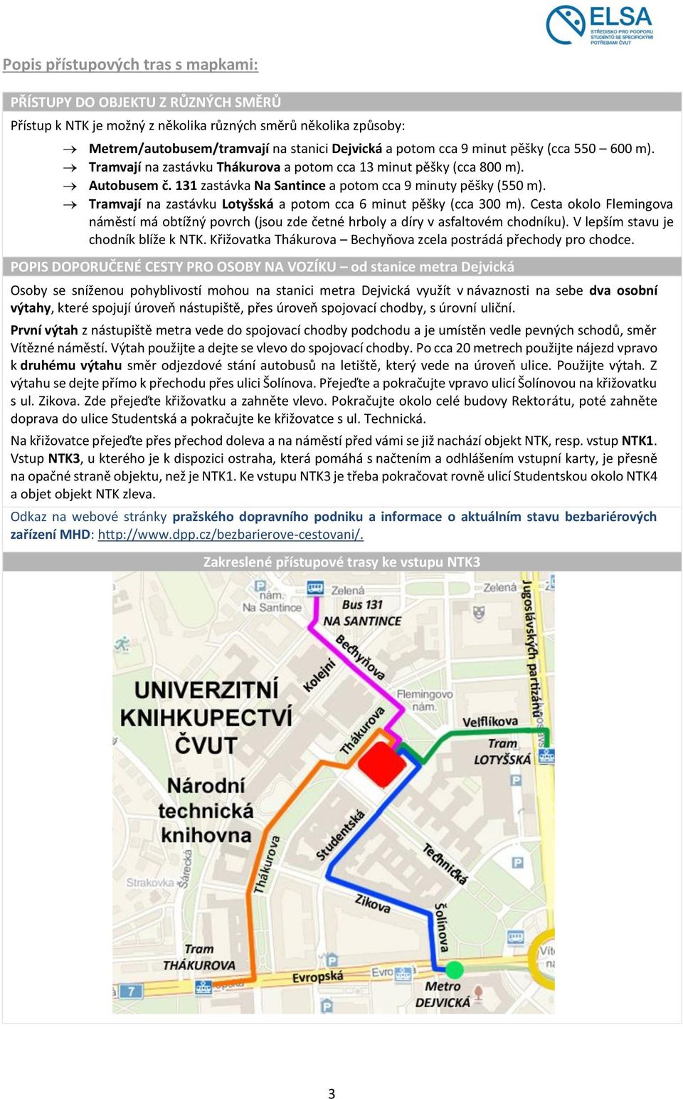 Tramvají na zastávku Lotyšská a potom cca 6 minut pěšky (cca 300 m). Cesta okolo Flemingova náměstí má obtížný povrch (jsou zde četné hrboly a díry v asfaltovém chodníku).