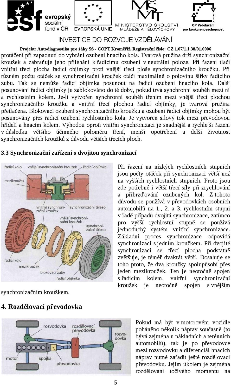 Při různém počtu otáček se synchronizační kroužek otáčí maximálně o polovinu šířky řadicího zubu. Tak se nemůže řadicí objímka posunout na řadicí ozubení hnacího kola.