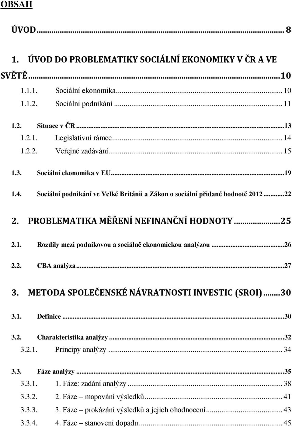 1. Rozdíly mezi podnikovou a sociálně ekonomickou analýzou...26 2.2. CBA analýza...27 3. METODA SPOLEČENSKÉ NÁVRATNOSTI INVESTIC (SROI)... 30 3.1. Definice...30 3.2. Charakteristika analýzy...32 3.2.1. Principy analýzy.