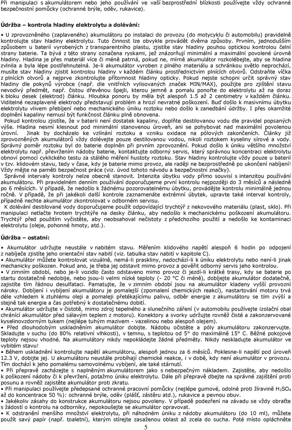 Tuto činnost lze obvykle provádět dvěma způsoby. Prvním, jednodušším způsobem u baterií vyrobených z transparentního plastu, zjistíte stav hladiny pouhou optickou kontrolou čelní strany baterie.