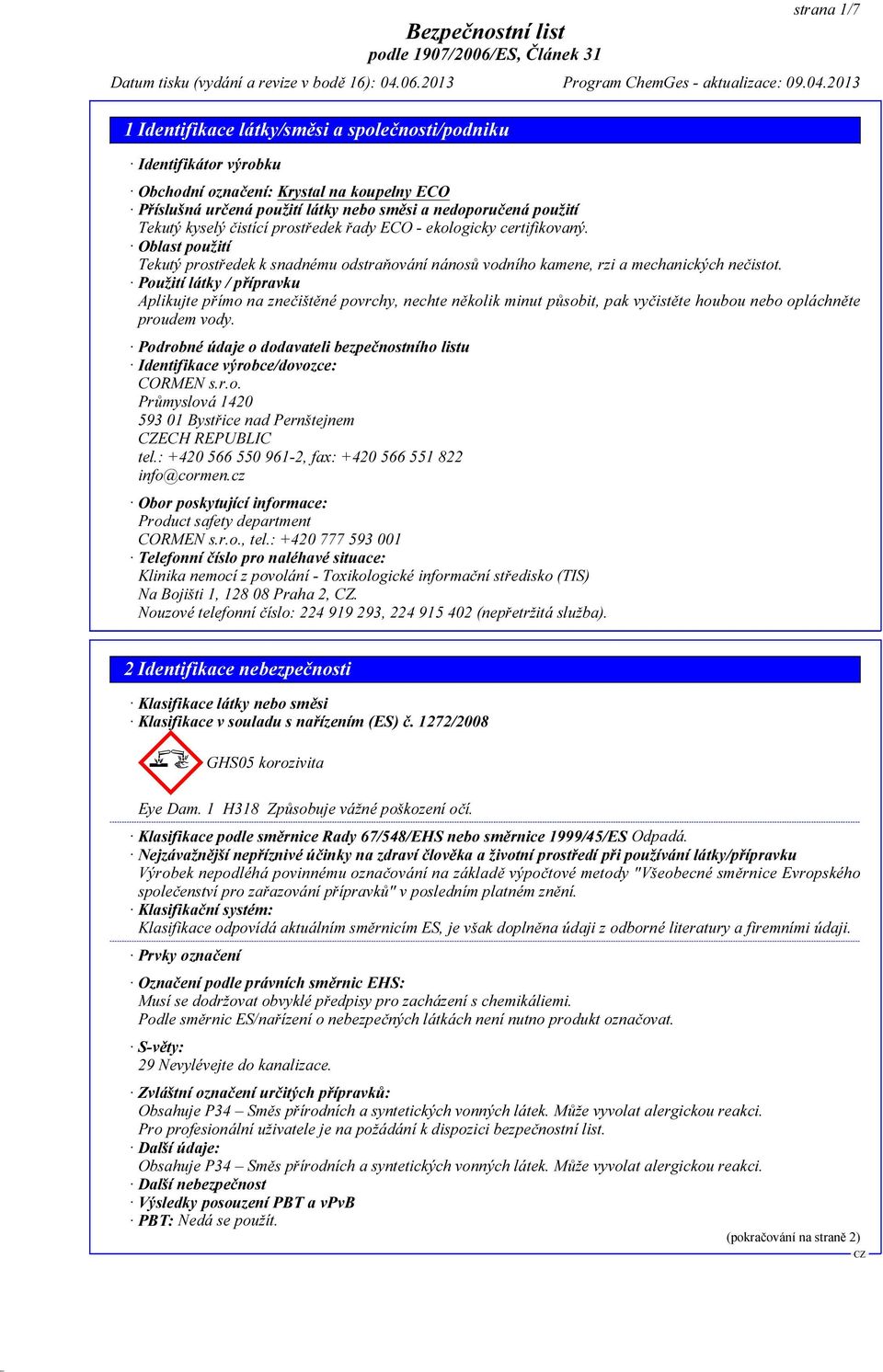 Použití látky / přípravku Aplikujte přímo na znečištěné povrchy, nechte několik minut působit, pak vyčistěte houbou nebo opláchněte proudem vody.