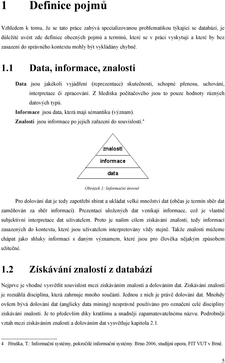 1 Data, informace, znalosti Data jsou jakékoli vyjádření (reprezentace) skutečnosti, schopné přenosu, uchování, interpretace či zpracování.