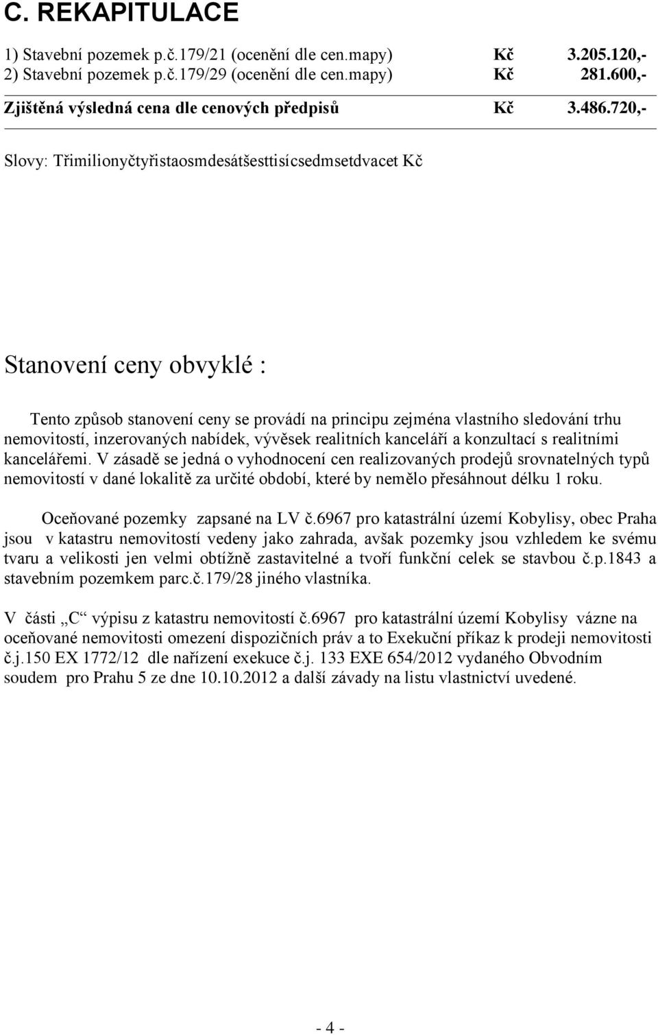 720,- Slovy: Třimilionyčtyřistaosmdesátšesttisícsedmsetdvacet Kč Stanovení ceny obvyklé : Tento způsob stanovení ceny se provádí na principu zejména vlastního sledování trhu nemovitostí, inzerovaných