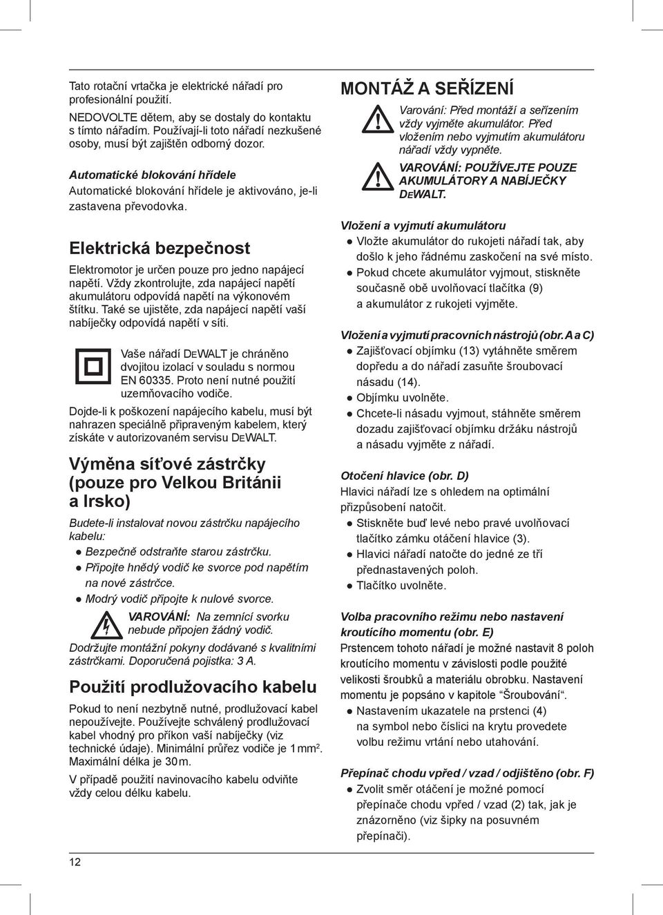 Elektrická bezpečnost Elektromotor je určen pouze pro jedno napájecí napětí. Vždy zkontrolujte, zda napájecí napětí akumulátoru odpovídá napětí na výkonovém štítku.