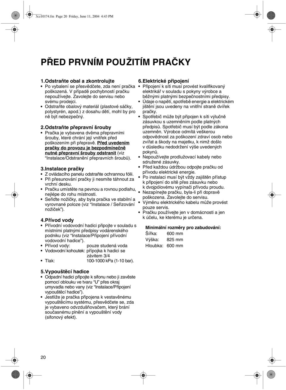 Odstraňte přepravní šrouby Pračka je vybavena dvěma přepravními šrouby, které chrání její vnitřek před poškozením při přepravě.