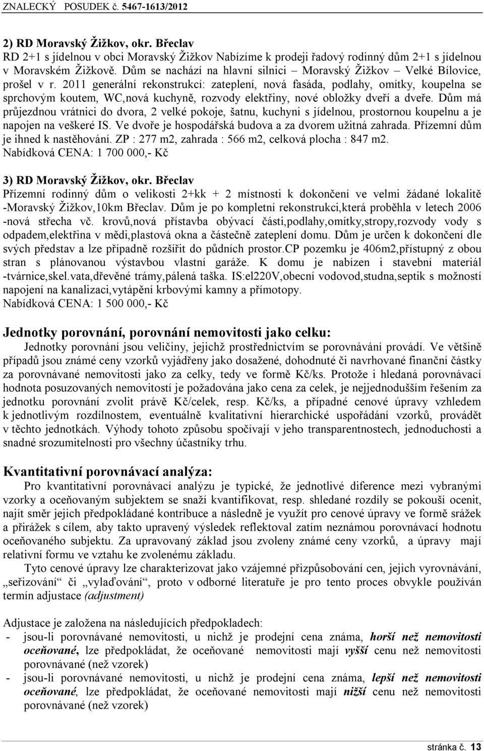 2011 generální rekonstrukcí: zateplení, nová fasáda, podlahy, omítky, koupelna se sprchovým koutem, WC,nová kuchyně, rozvody elektřiny, nové obložky dveří a dveře.