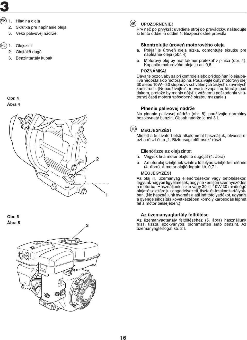 Pokiaľ je úroveň oleja nízka, odmontujte skrutku pre napĺňanie oleja (obr. ) b. Motorový olej by mal takmer pretekať z plniča (obr. ). Kapacita motorového oleja je asi 0,6 l. POZNÁMKA!