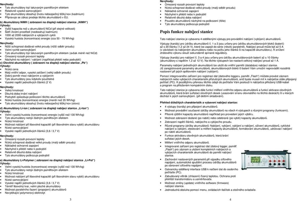 b) Akumulátory NiMH ( zobrazení na displeji nabíjecí stanice NiMH ) Výhody: Vyšší kapacita než u akumulátorů NiCd (při stejné velikosti) Šetří životní prostředí (neobsahují kadmium) 1000 až 2000