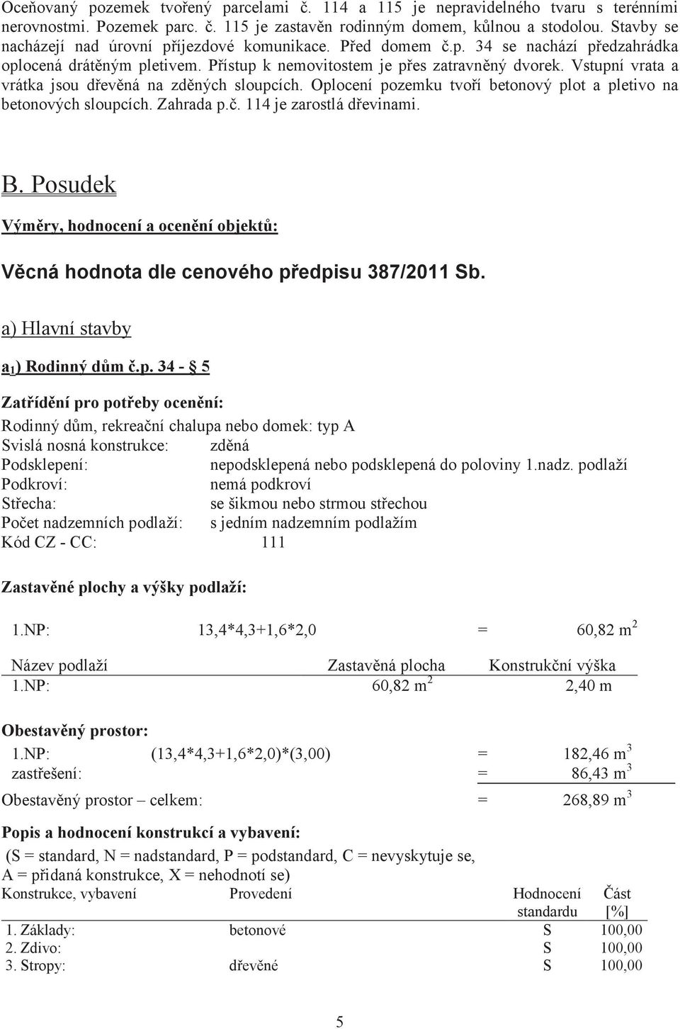 Vstupní vrata a vrátka jsou devná na zdných sloupcích. Oplocení pozemku tvoí betonový plot a pletivo na betonových sloupcích. Zahrada p.. 114 je zarostlá devinami. B.