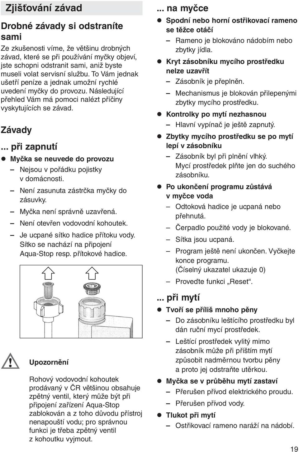 .. při zapnutí Myčka se neuvede do provozu Nejsou v pořádku pojistky v domácnosti. Není zasunuta zástrčka myčky do zásuvky. Myčka není správně uzavřená. Není otevřen vodovodní kohoutek.
