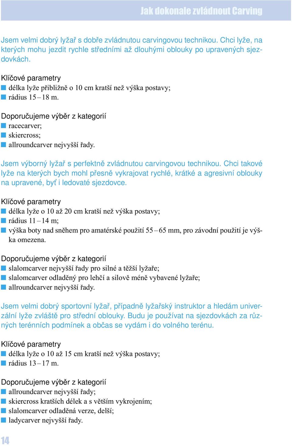 Jsem výborný lyžař s perfektně zvládnutou carvingovou technikou. Chci takové lyže na kterých bych mohl přesně vykrajovat rychlé, krátké a agresivní oblouky na upravené, byť i ledovaté sjezdovce.