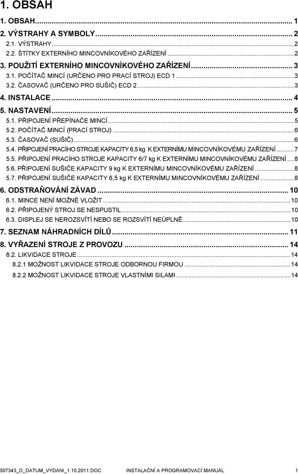 ..7 5.5. PŘIPOJENÍ PRACÍHO STROJE KAPACITY 6/7 kg K EXTERNÍMU MINCOVNÍKOVÉMU ZAŘÍZENÍ...8 5.6. PŘIPOJENÍ SUŠIČE KAPACITY 9 kg K EXTERNÍMU MINCOVNÍKOVÉMU ZAŘÍZENÍ...8 5.7. PŘIPOJENÍ SUŠIČE KAPACITY 6,5 kg K EXTERNÍMU MINCOVNÍKOVÉMU ZAŘÍZENÍ.