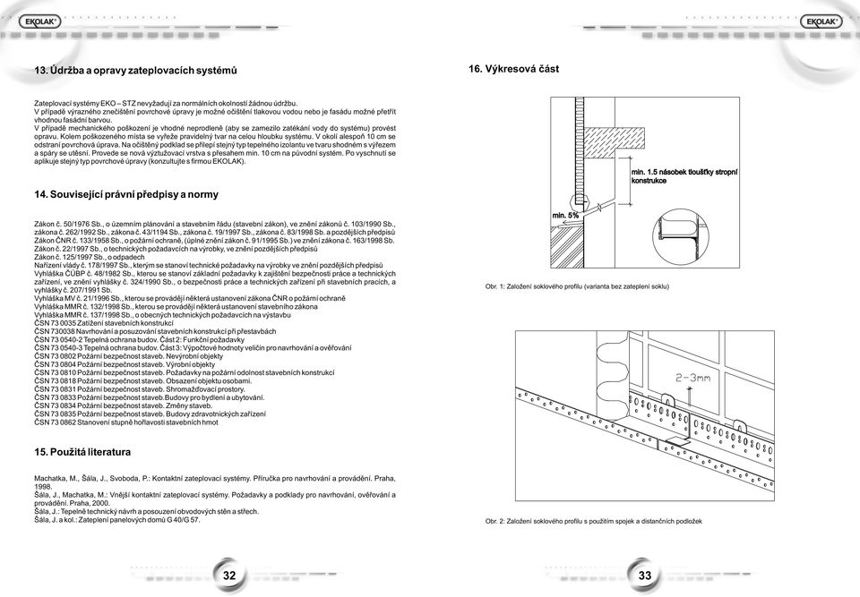 V pøípadì mechanického poškození je vhodné neprodlenì (aby se zamezilo zatékání vody do systému) provést opravu. Kolem poškozeného místa se vyøeže pravidelný tvar na celou hloubku systému.