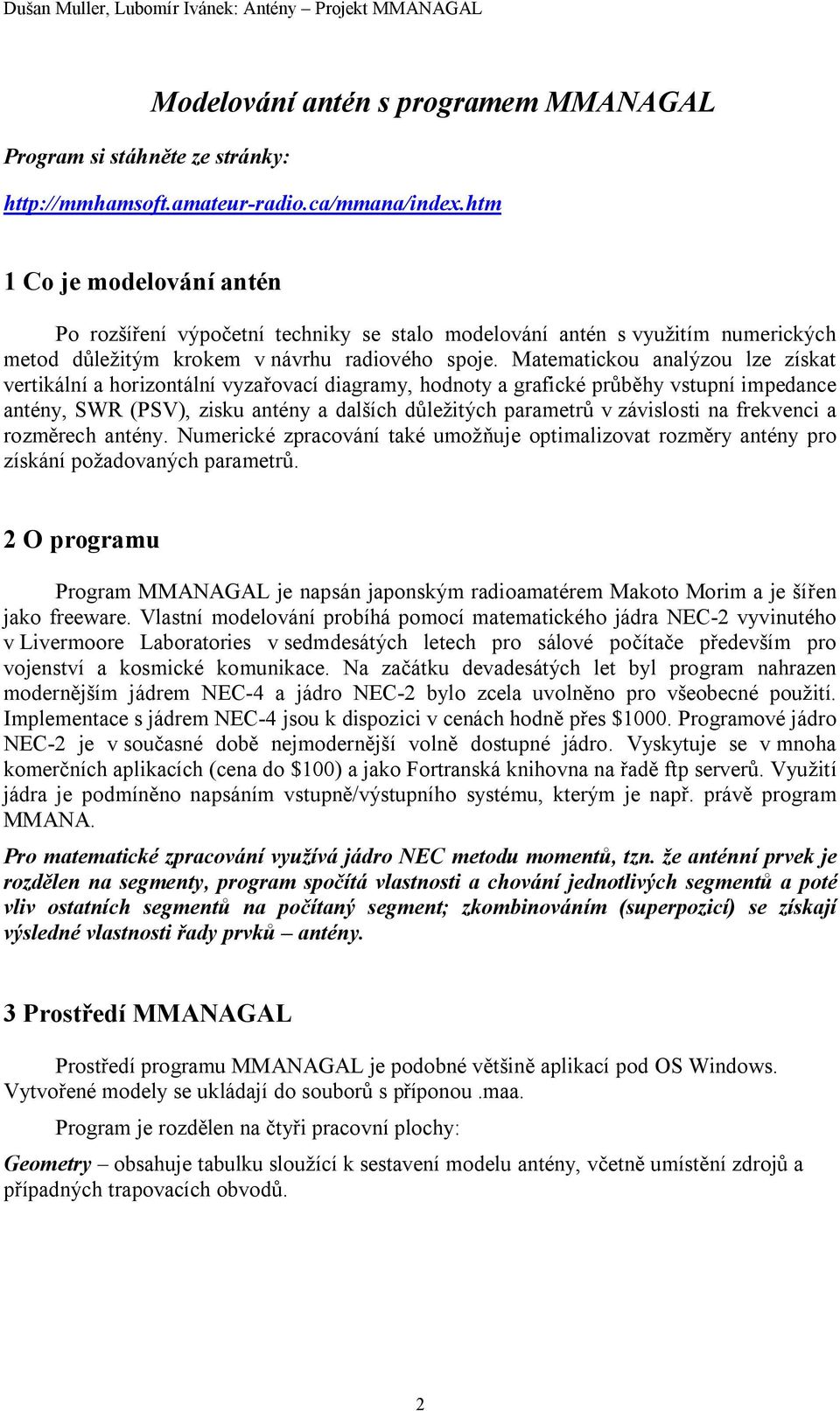 Matematickou analýzou lze získat vertikální a horizontální vyzařovací diagramy, hodnoty a grafické průběhy vstupní impedance antény, SWR (PSV), zisku antény a dalších důležitých parametrů v