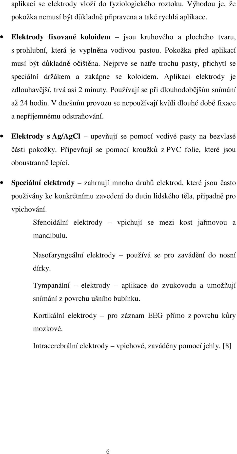 Nejprve se natře trochu pasty, přichytí se speciální držákem a zakápne se koloidem. Aplikaci elektrody je zdlouhavější, trvá asi 2 minuty. Používají se při dlouhodobějším snímání až 24 hodin.