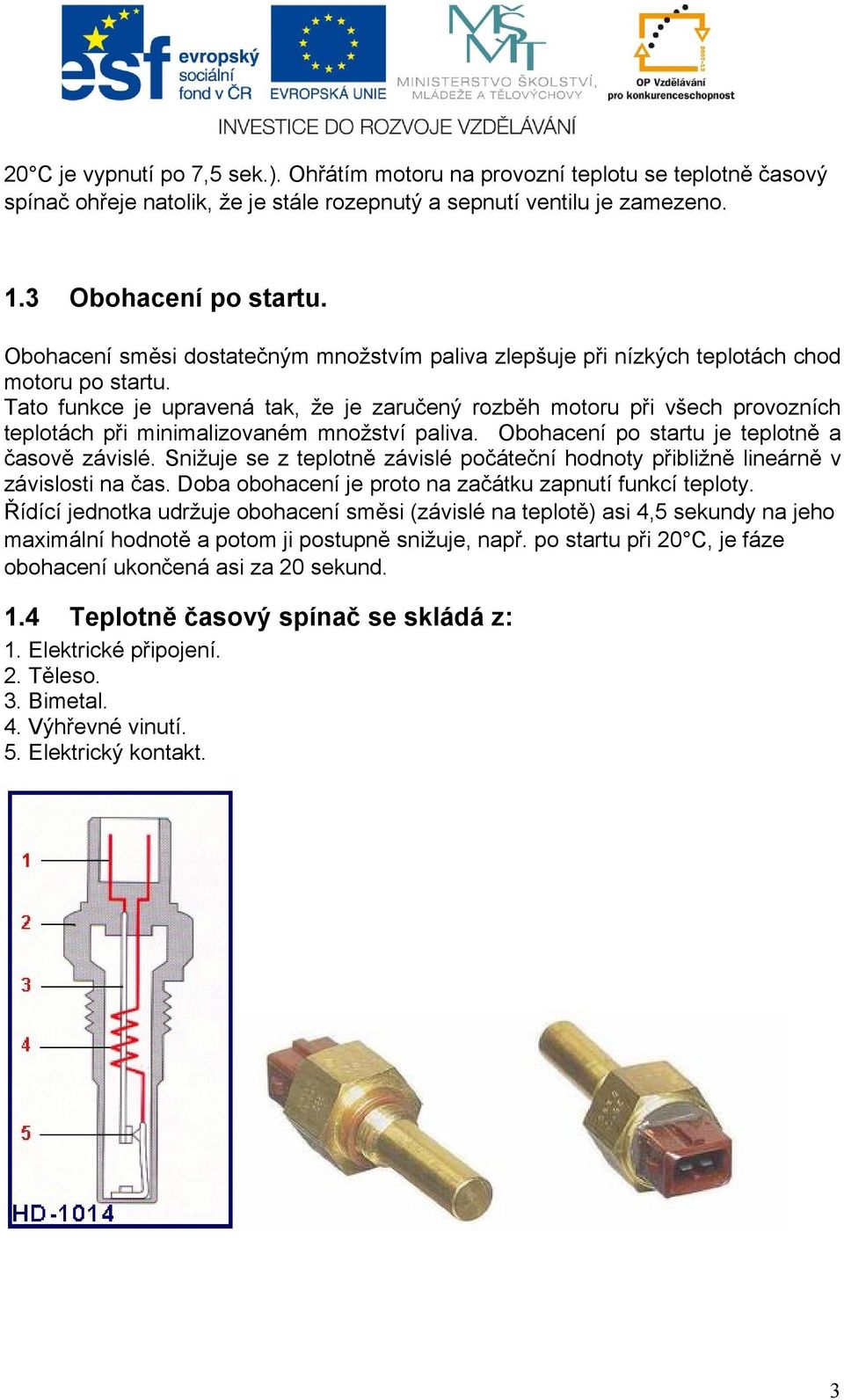 Tato funkce je upravená tak, že je zaručený rozběh motoru při všech provozních teplotách při minimalizovaném množství paliva. Obohacení po startu je teplotně a časově závislé.