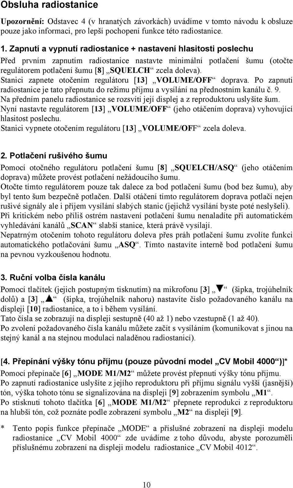 Stanici zapnete otočením regulátoru [13] VOLUME/OFF doprava. Po zapnutí radiostanice je tato přepnutu do režimu příjmu a vysílání na přednostním kanálu č. 9.