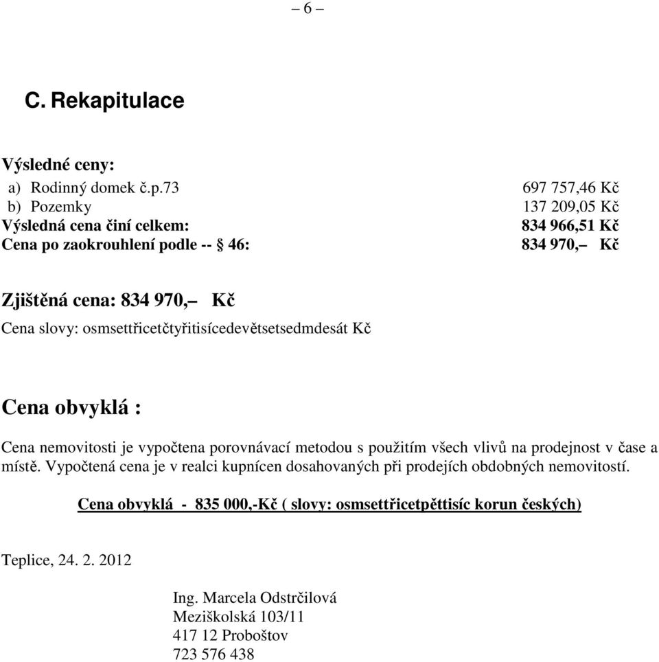 73 697 757,46 Kč b) Pozemky 137 209,05 Kč Výsledná cena činí celkem: 834 966,51 Kč Cena po zaokrouhlení podle -- 46: 834 970, Kč Zjištěná cena: 834 970, Kč