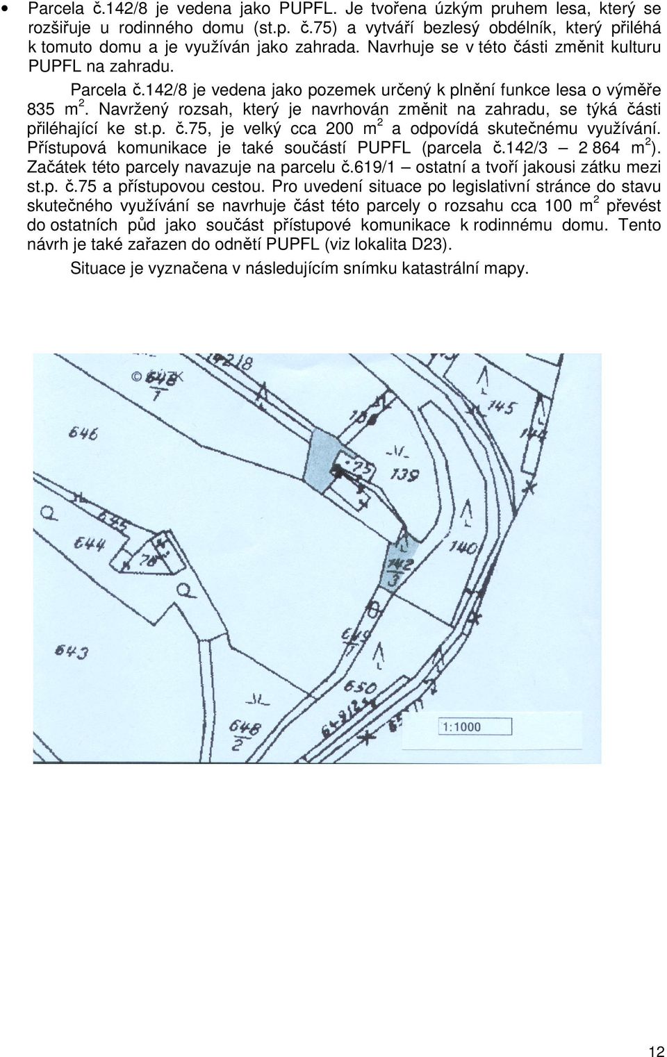 Navržený rozsah, který je navrhován změnit na zahradu, se týká části přiléhající ke st.p. č.75, je velký cca 200 m2 a odpovídá skutečnému využívání.