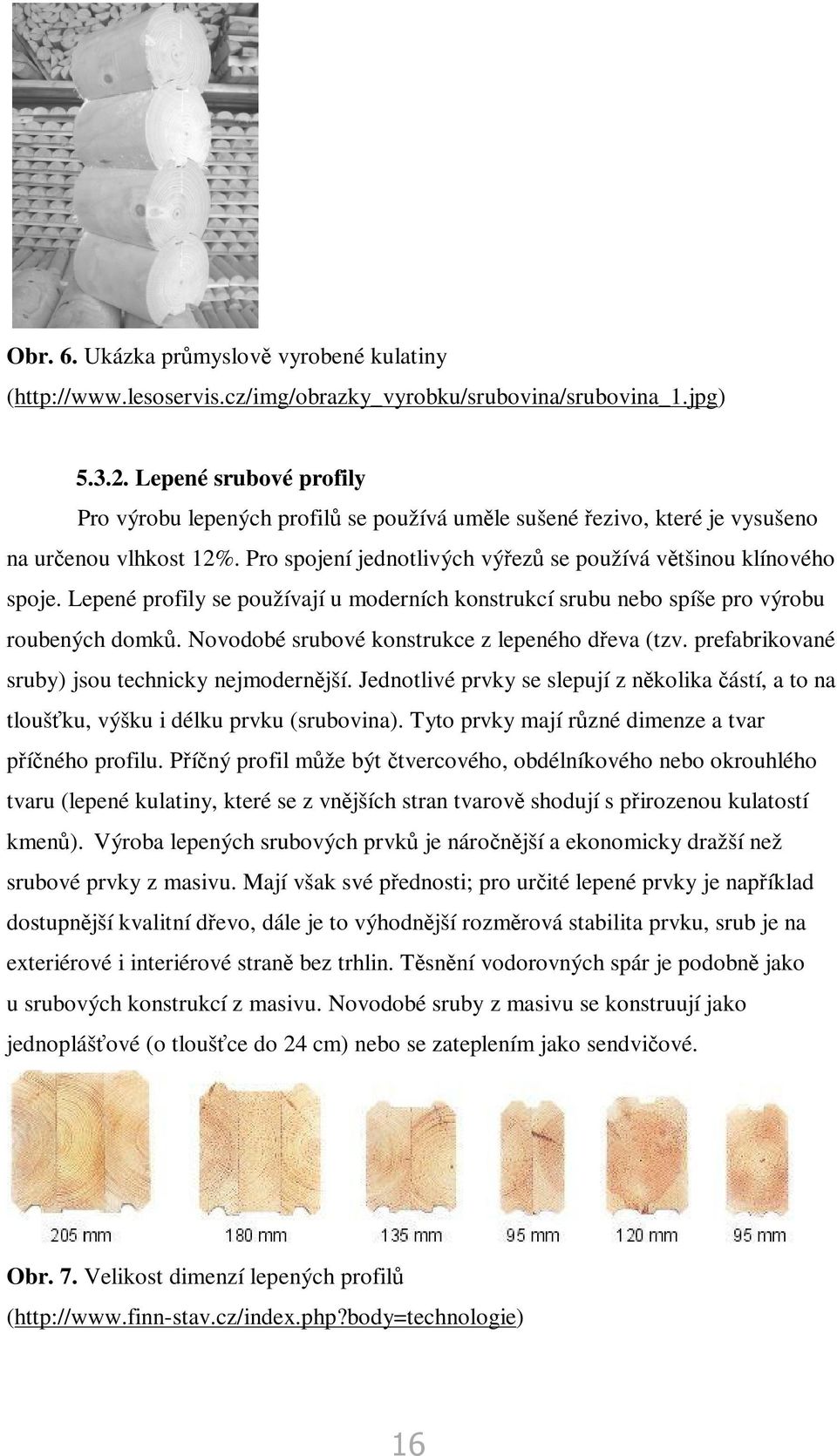 Lepené profily se používají u moderních konstrukcí srubu nebo spíše pro výrobu roubených domk. Novodobé srubové konstrukce z lepeného deva (tzv. prefabrikované sruby) jsou technicky nejmodernjší.