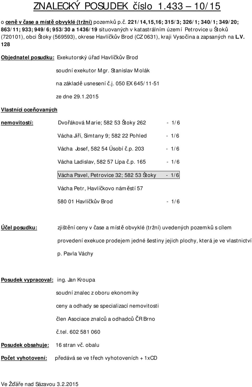 Vyso ina a zapsaných na L.V. 128 Objednatel posudku: Exekutorský ú ad Havlí v Brod Vlastníci oce ovaných soudní exekutor Mgr. Stanislav Molák na základ usnesení.j. 050 EX 645/11-51 ze dne 29.1.2015 nemovitostí: Dvo áková Marie; 582 53 Štoky 262-1/6 Vácha Ji í, Simtany 9; 582 22 Pohled - 1/6 Vácha Josef, 582 54 Úsobí.