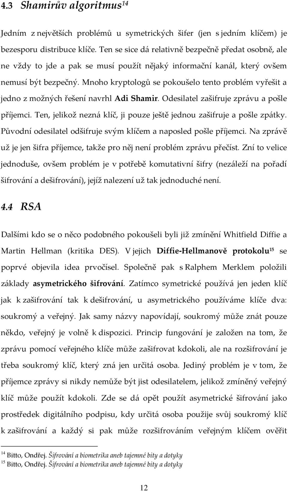 Mnoho kryptologů se pokoušelo tento problém vyřešit a jedno z možných řešení navrhl Adi Shamir. Odesilatel zašifruje zprávu a pošle příjemci.