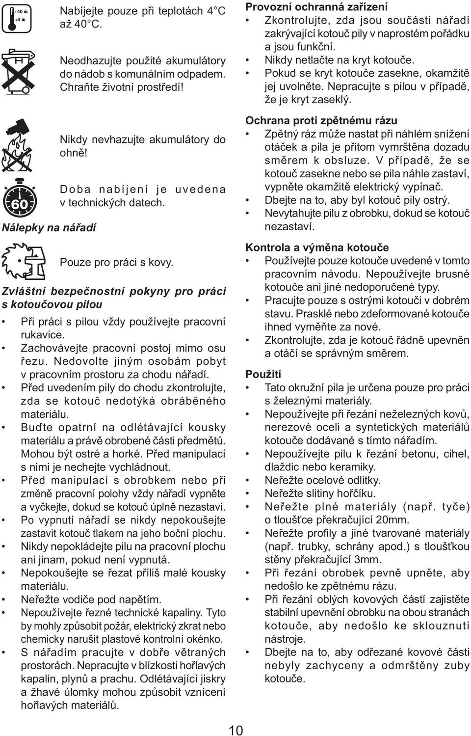 Zachovávejte pracovní postoj mimo osu řezu. Nedovolte jiným osobám pobyt v pracovním prostoru za chodu nářadí. Před uvedením pily do chodu zkontrolujte, zda se kotouč nedotýká obráběného materiálu.