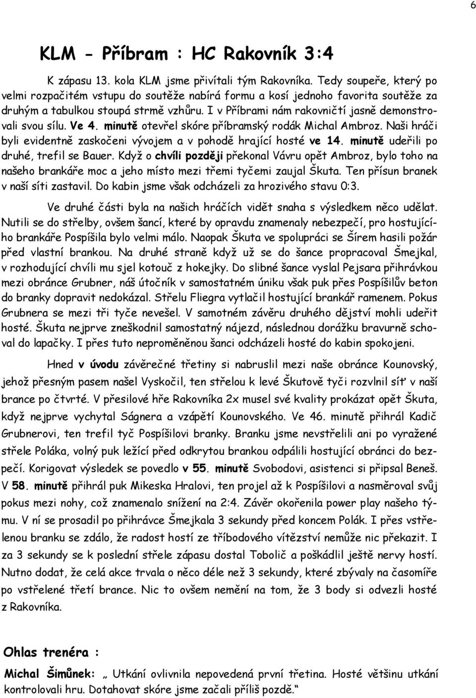 I v Příbrami nám rakovničtí jasně demonstrovali svou sílu. Ve 4. minutě otevřel skóre příbramský rodák Michal Ambroz. Naši hráči byli evidentně zaskočeni vývojem a v pohodě hrající hosté ve 14.