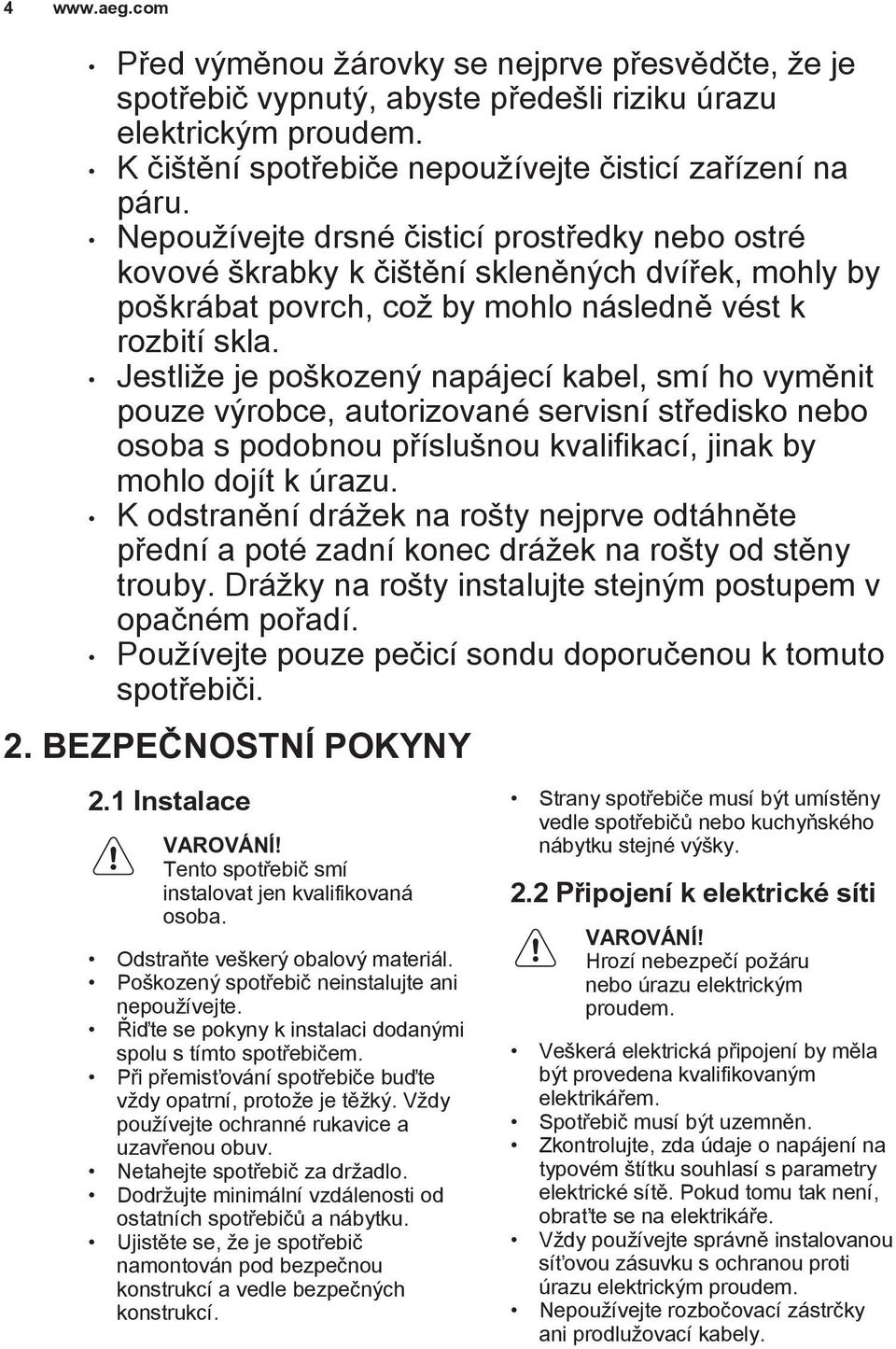 Jestliže je poškozený napájecí kabel, smí ho vyměnit pouze výrobce, autorizované servisní středisko nebo osoba s podobnou příslušnou kvalifikací, jinak by mohlo dojít k úrazu.