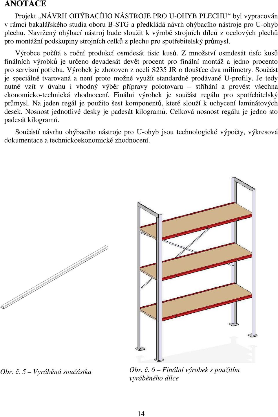 Výrobce počítá s roční produkcí osmdesát tisíc kusů. Z množství osmdesát tisíc kusů finálních výrobků je určeno devadesát devět procent pro finální montáž a jedno procento pro servisní potřebu.