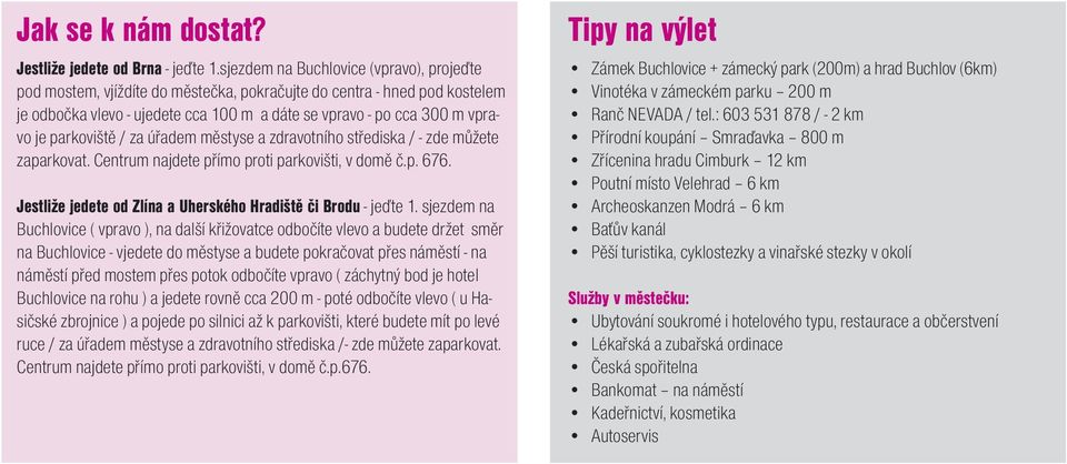 parkoviště / za úřadem městyse a zdravotního střediska / - zde můžete zaparkovat. Centrum najdete přímo proti parkovišti, v domě č.p. 676.