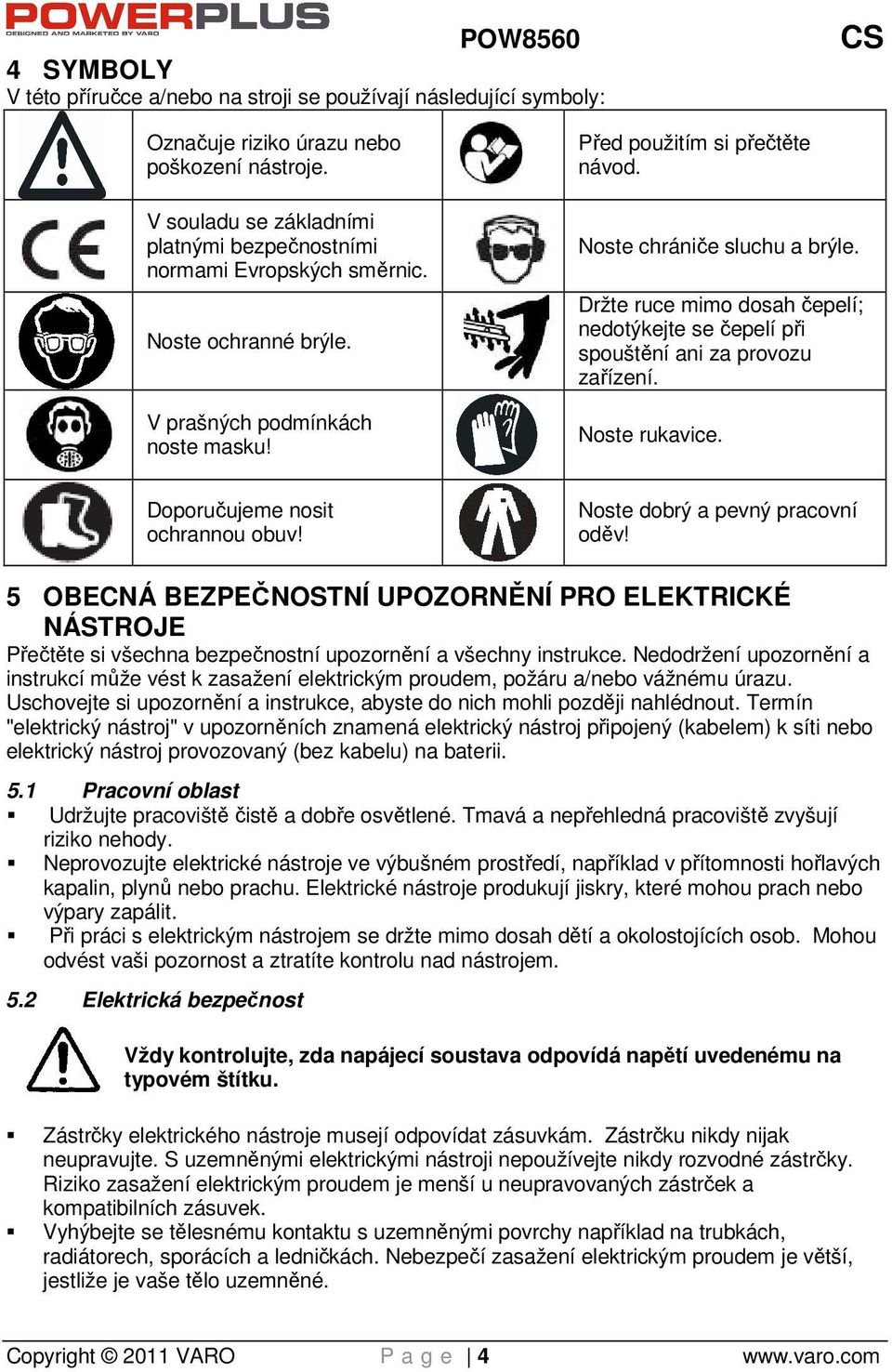 Držte ruce mimo dosah čepelí; nedotýkejte se čepelí při spouštění ani za provozu zařízení. Noste rukavice. Doporučujeme nosit ochrannou obuv! Noste dobrý a pevný pracovní oděv!