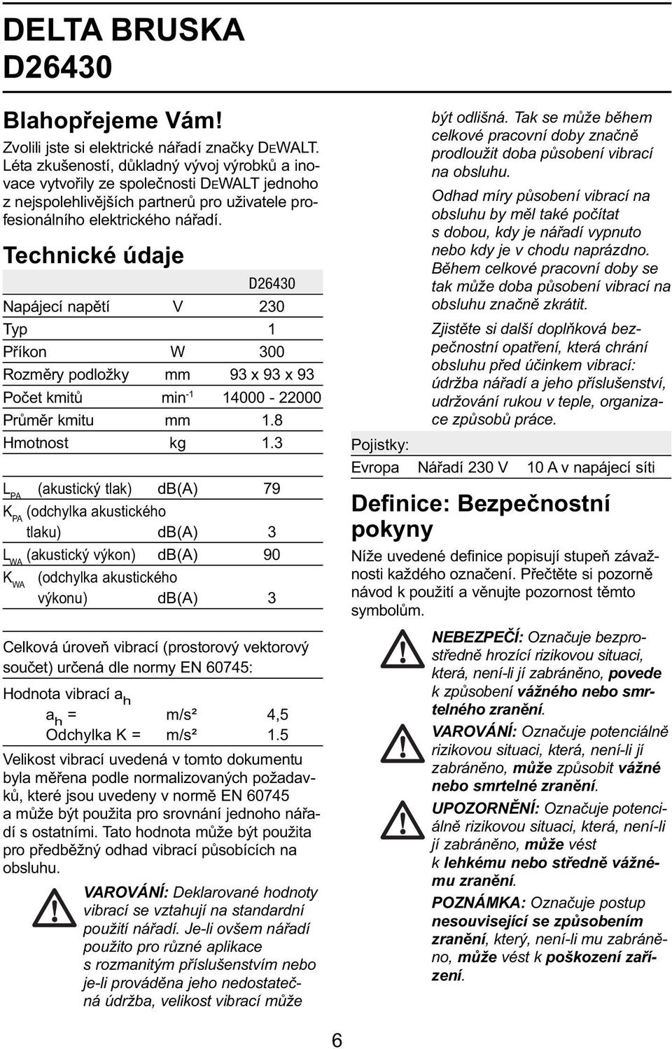 Technické údaje D26430 Napájecí napětí V 230 Typ 1 Příkon W 300 Rozměry podložky mm 93 x 93 x 93 Počet kmitů min -1 14000-22000 Průměr kmitu mm 1.8 Hmotnost kg 1.