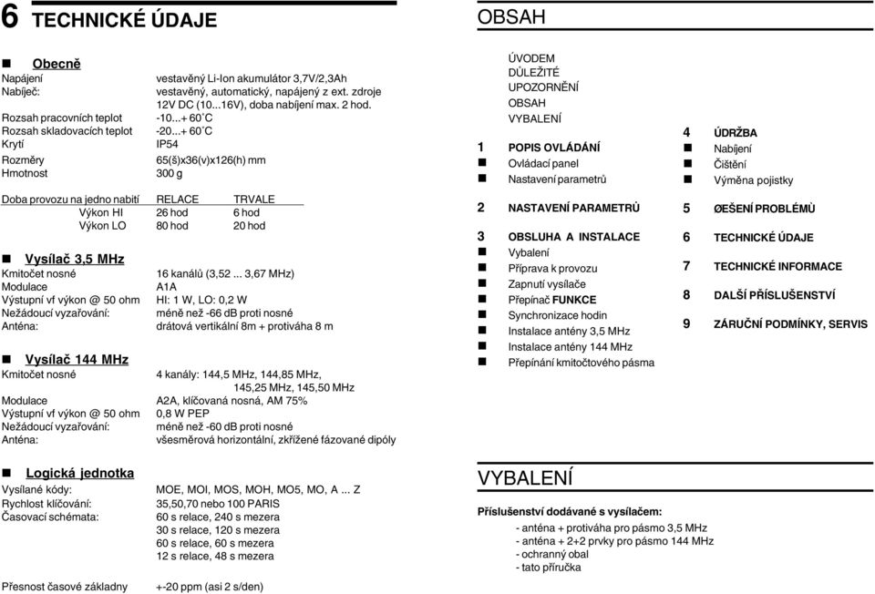 ..+ 60 C Krytí IP54 Rozměry 65(š)x36(v)x126(h) mm Hmotnost 300 g Doba provozu na jedno nabití RELACE TRVALE Výkon HI 26 hod 6 hod Výkon LO 80 hod 20 hod Vysílač 3,5 MHz Kmitočet nosné Modulace