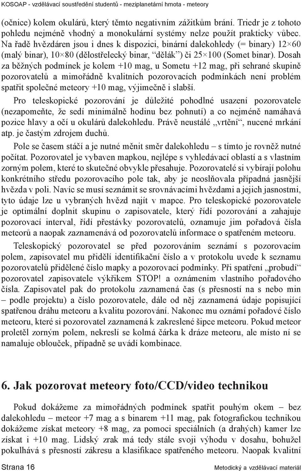 Dosah za běžných podmínek je kolem +10 mag, u Sometu +12 mag, při sehrané skupině pozorovatelů a mimořádně kvalitních pozorovacích podmínkách není problém spatřit společné meteory +10 mag, výjimečně