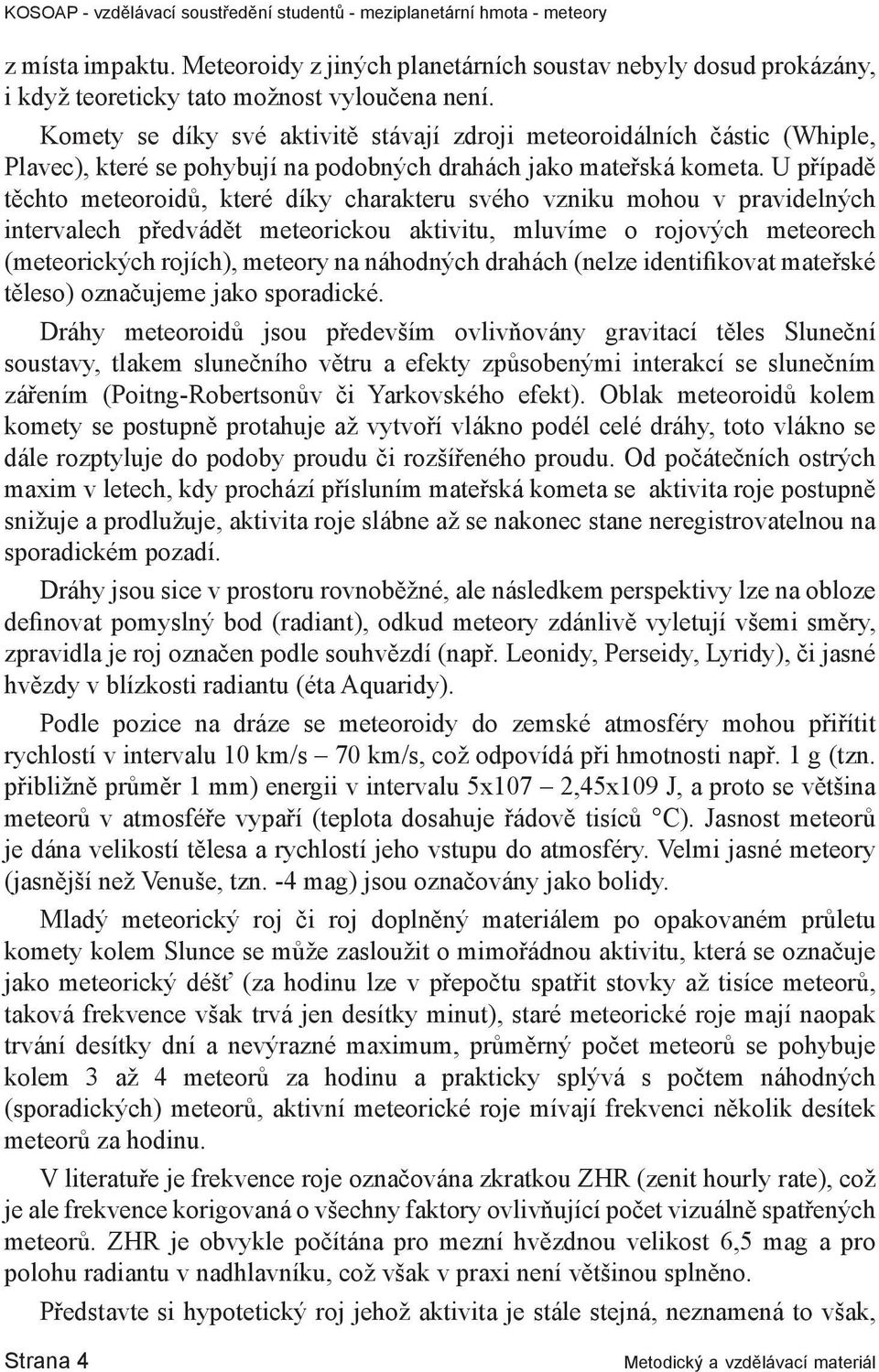 U případě těchto meteoroidů, které díky charakteru svého vzniku mohou v pravidelných intervalech předvádět meteorickou aktivitu, mluvíme o rojových meteorech (meteorických rojích), meteory na