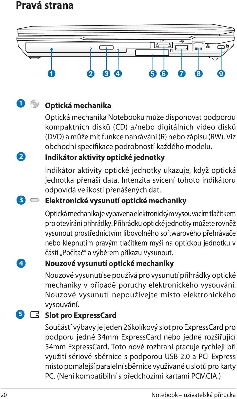 Indikátor aktivity optické jednotky Indikátor aktivity optické jednotky ukazuje, když optická jednotka přenáší data. Intenzita svícení tohoto indikátoru odpovídá velikosti přenášených dat.