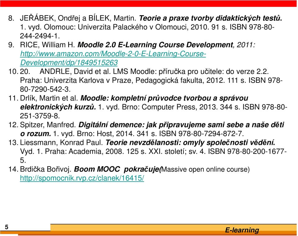 111 s. ISBN 978-80-7290-542-3. 11. Drlík, Martin et al. Moodle: kompletní průvodce tvorbou a správou elektronických kurzů. 1. vyd. Brno: Computer Press, 2013. 344 s. ISBN 978-80- 251-3759-8. 12.