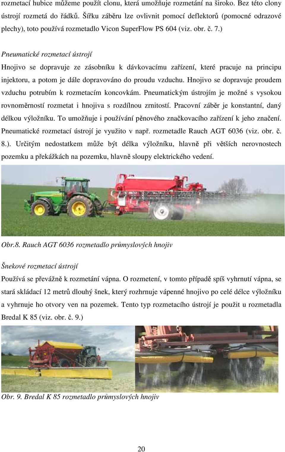 ) Pneumatické rozmetací ústrojí Hnojivo se dopravuje ze zásobníku k dávkovacímu zařízení, které pracuje na principu injektoru, a potom je dále dopravováno do proudu vzduchu.