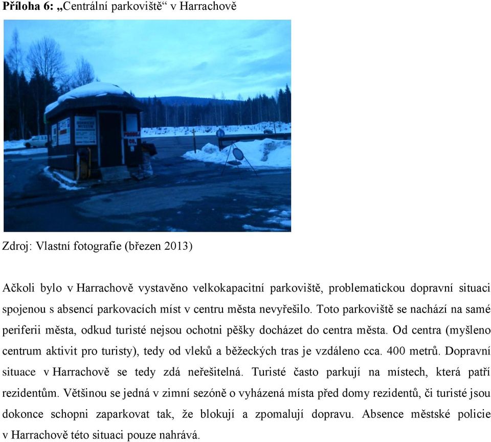 Od centra (myšleno centrum aktivit pro turisty), tedy od vleků a běžeckých tras je vzdáleno cca. 400 metrů. Dopravní situace v Harrachově se tedy zdá neřešitelná.