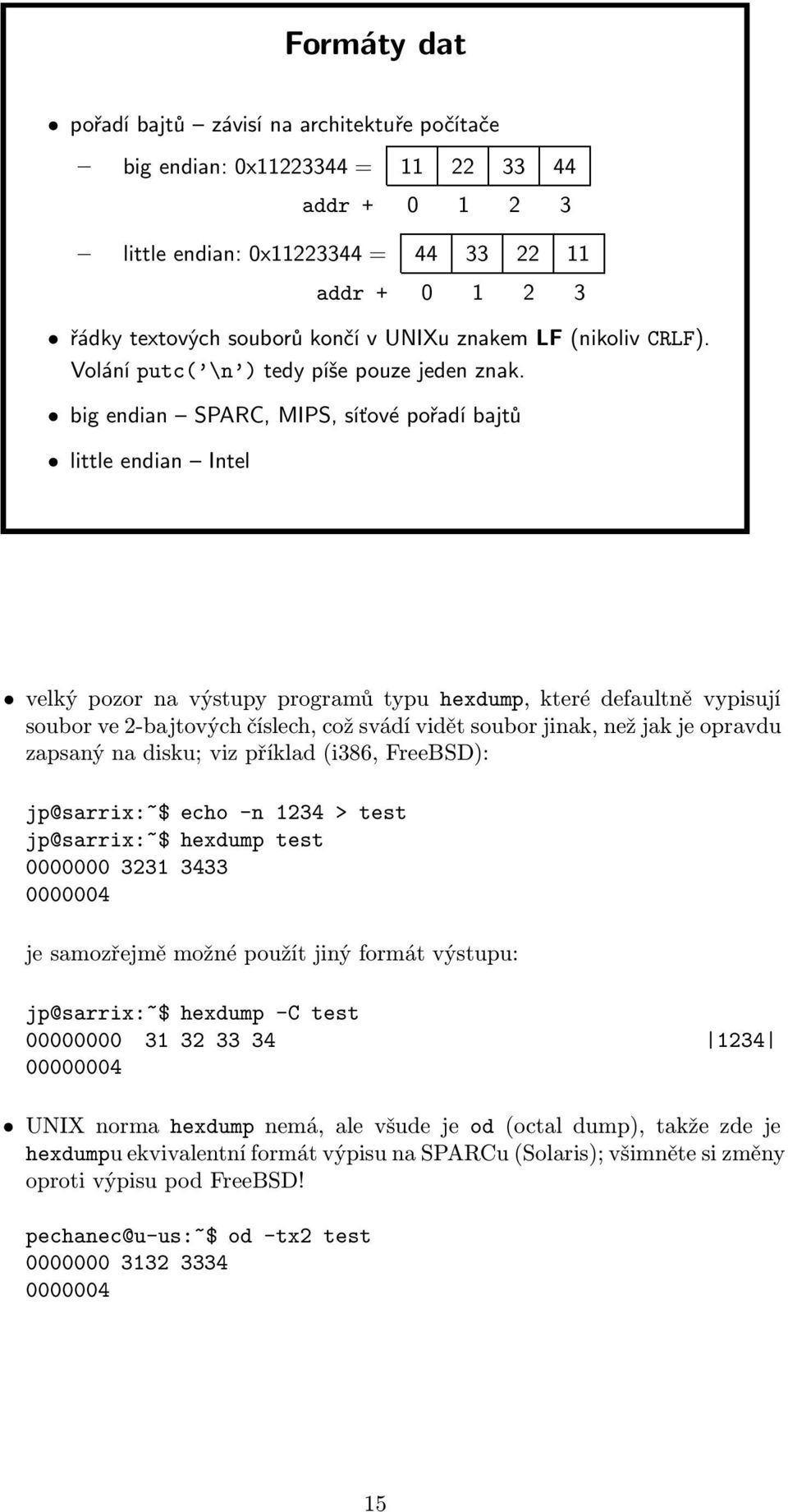 big endian SPARC, MIPS, síťové pořadí bajtů little endian Intel velký pozor na výstupy programů typu hexdump, které defaultně vypisují soubor ve 2-bajtových číslech, což svádí vidět soubor jinak, než