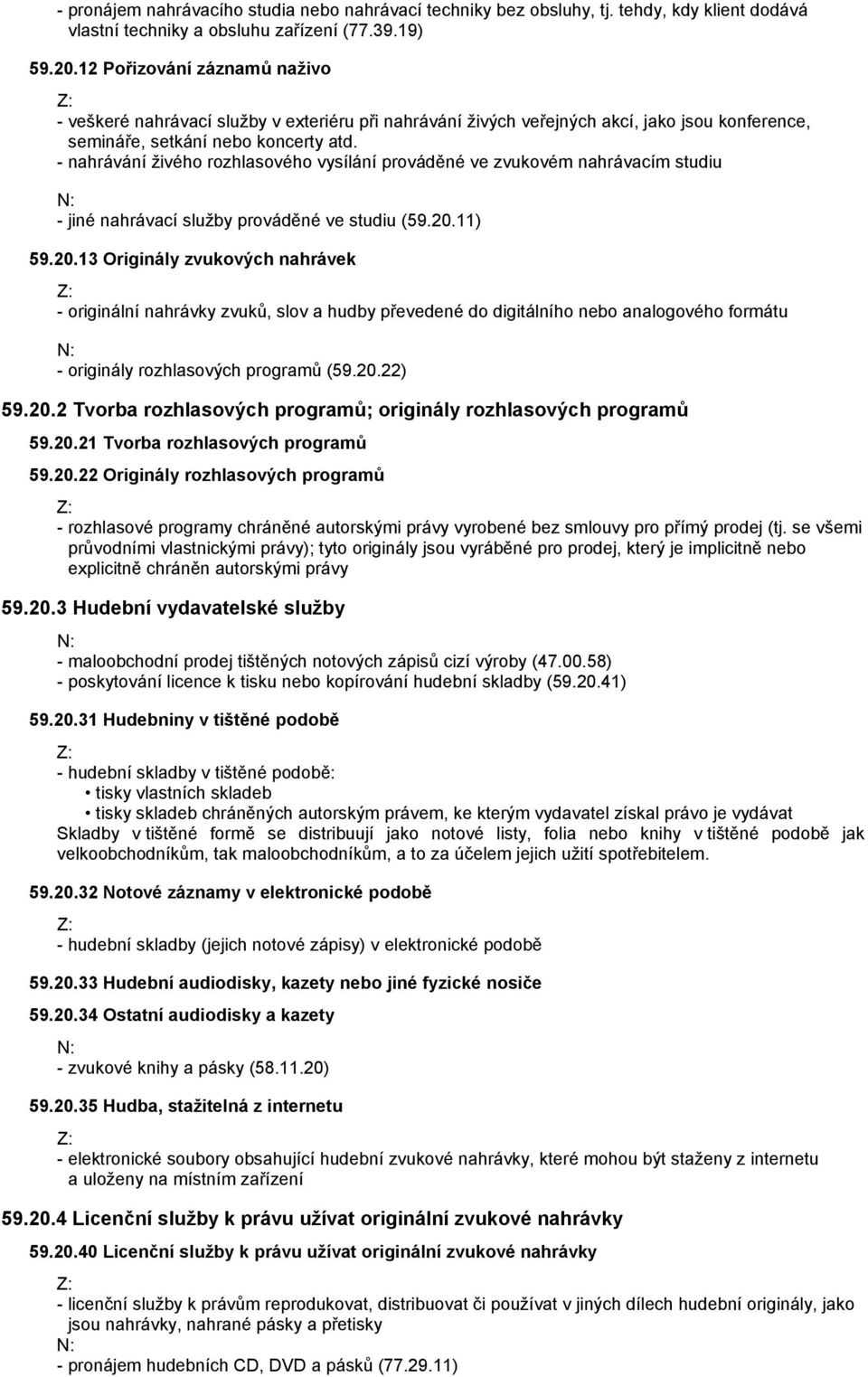 - nahrávání živého rozhlasového vysílání prováděné ve zvukovém nahrávacím studiu - jiné nahrávací služby prováděné ve studiu (59.20.