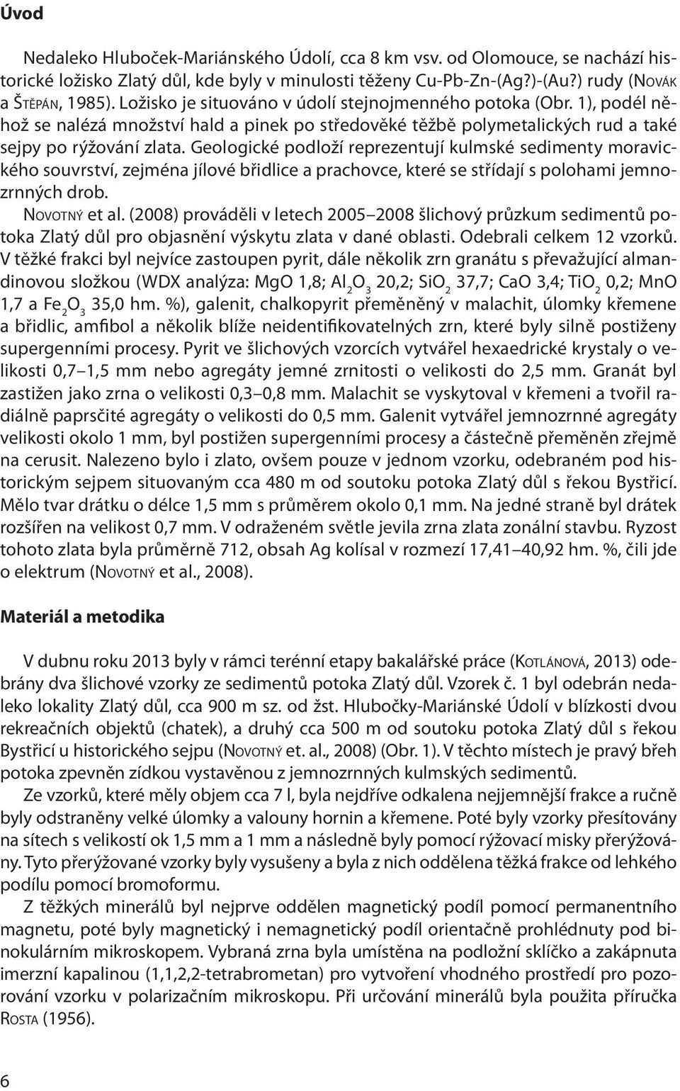 Geologické podloží reprezentují kulmské sedimenty moravického souvrství, zejména jílové břidlice a prachovce, které se střídají s polohami jemnozrnných drob. Novotný et al.