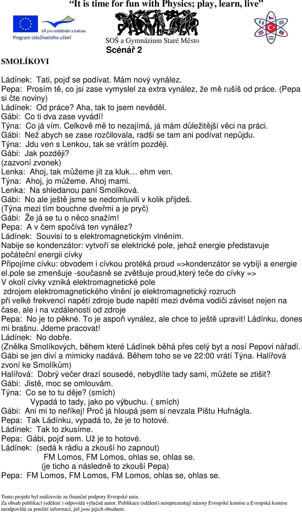 Týna: Jdu ven s Lenkou, tak se vrátím později. Gábi: Jak později? (zazvoní zvonek) Lenka: Ahoj, tak můžeme jít za kluk ehm ven. Týna: Ahoj, jo můžeme. Ahoj mami. Lenka: Na shledanou paní Smolíková.