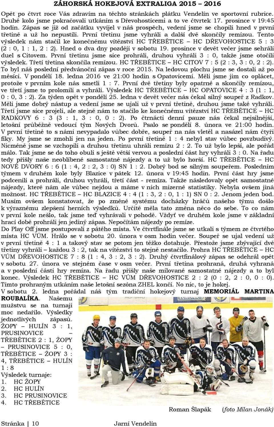 Tento výsledek nám stačil ke konečnému vítězství HC TŘEBĚTICE HC DŘEVOHOSTICE 5 : 3 (2 : 0, 1 : 1, 2 : 2). Hned o dva dny později v sobotu 19. prosince v devět večer jsme sehráli duel s Citovem.