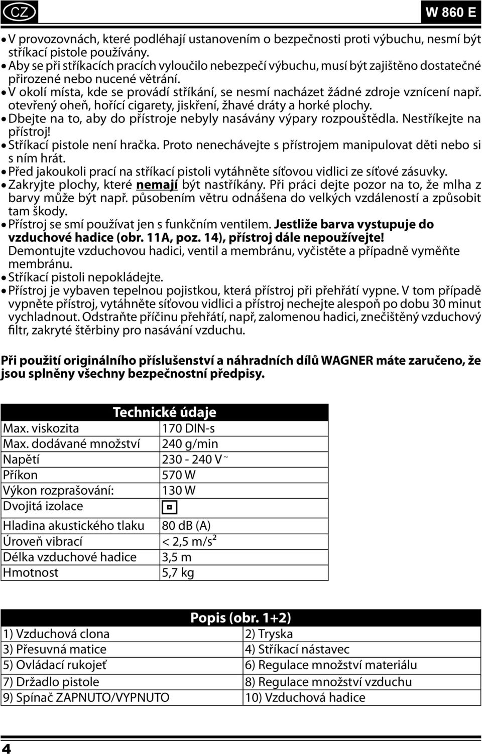 V okolí místa, kde se provádí stříkání, se nesmí nacházet žádné zdroje vznícení např. otevřený oheň, hořící cigarety, jiskření, žhavé dráty a horké plochy.