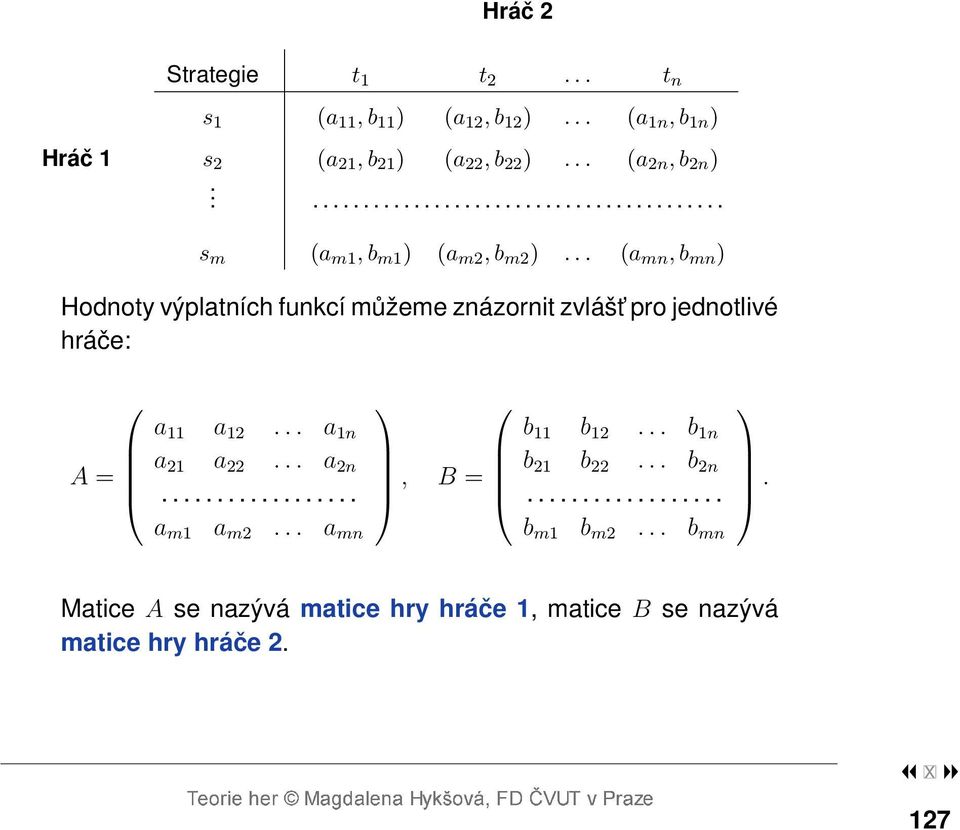 .. (a mn, b mn ) Hodnoty výplatních funkcí můžeme znázornit zvlášt pro jednotlivé hráče: A = a 11 a 12... a 1n a 21 a 22... a 2n.