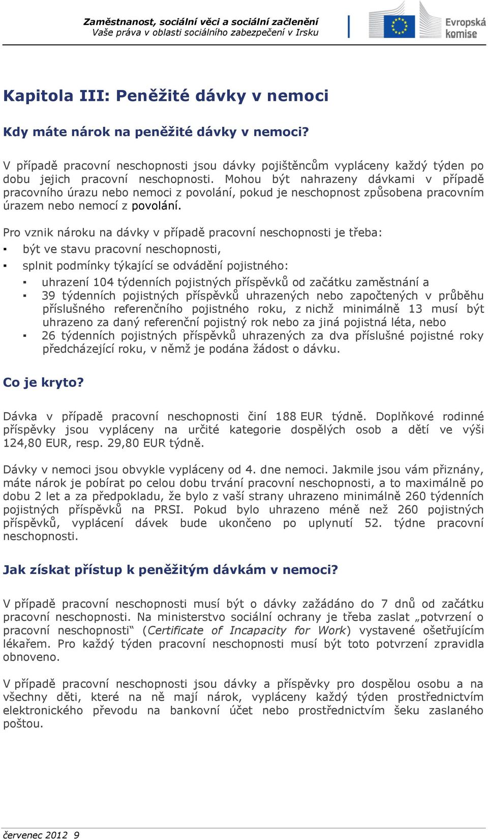 Pro vznik nároku na dávky v případě pracovní neschopnosti je třeba: být ve stavu pracovní neschopnosti, splnit podmínky týkající se odvádění pojistného: uhrazení 104 týdenních pojistných příspěvků od