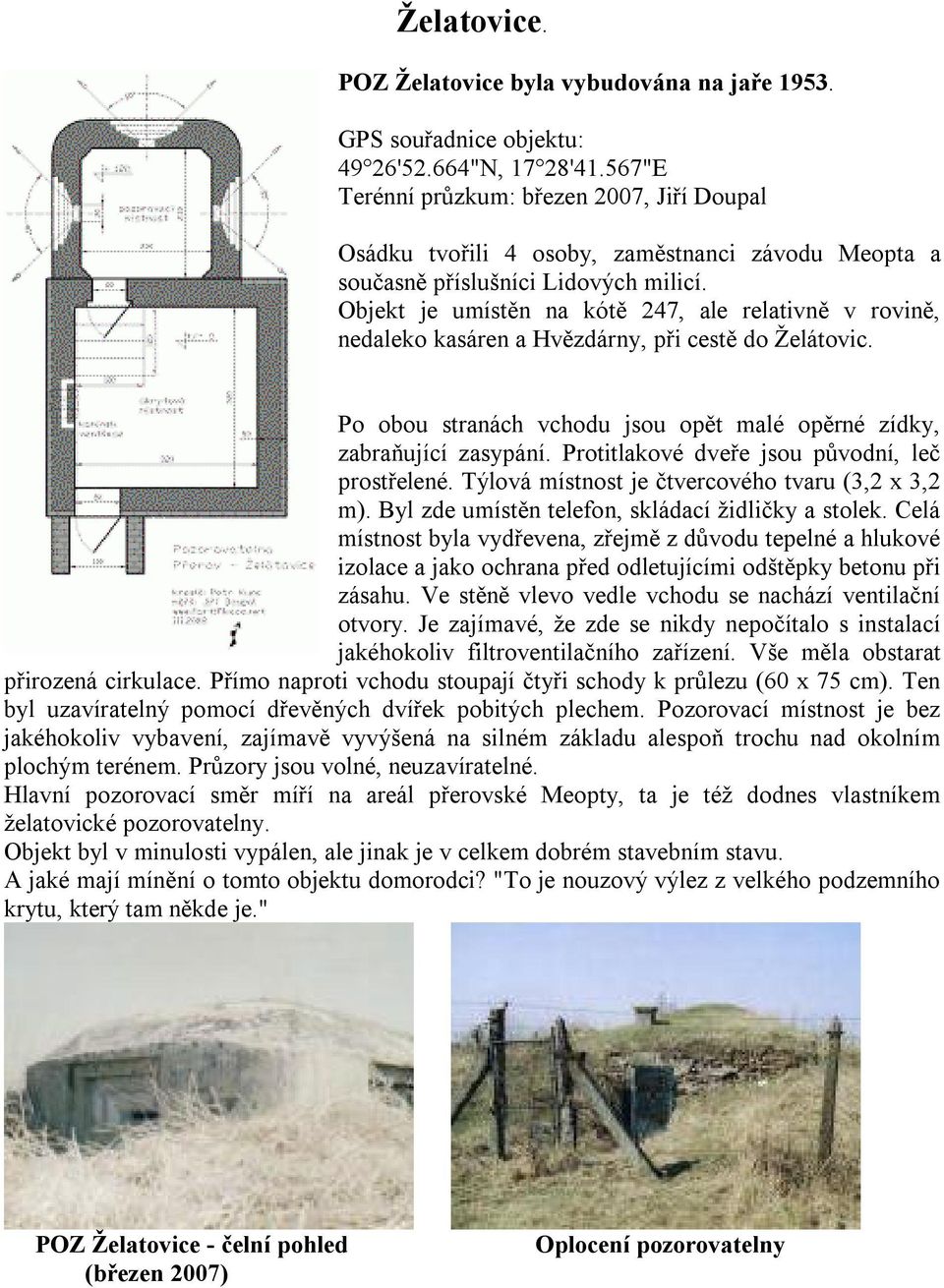 Objekt je umístěn na kótě 247, ale relativně v rovině, nedaleko kasáren a Hvězdárny, při cestě do Želátovic. Po obou stranách vchodu jsou opět malé opěrné zídky, zabraňující zasypání.